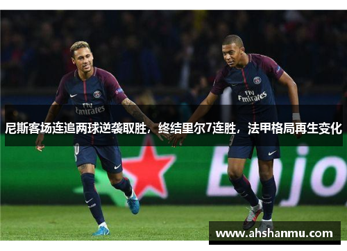 尼斯客场连追两球逆袭取胜，终结里尔7连胜，法甲格局再生变化