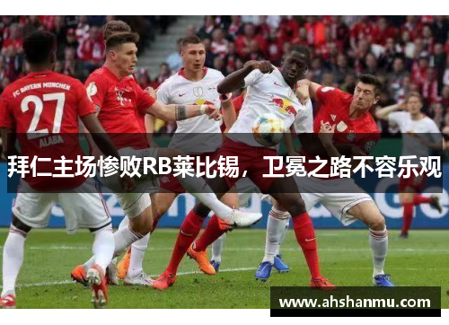 拜仁主场惨败RB莱比锡，卫冕之路不容乐观
