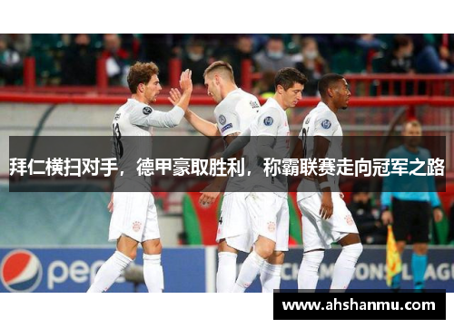 拜仁横扫对手，德甲豪取胜利，称霸联赛走向冠军之路
