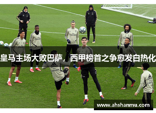 皇马主场大败巴萨，西甲榜首之争愈发白热化