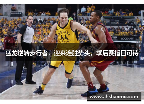 猛龙逆转步行者，迎来连胜势头，季后赛指日可待