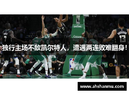 独行主场不敌凯尔特人，遭遇两连败难翻身！