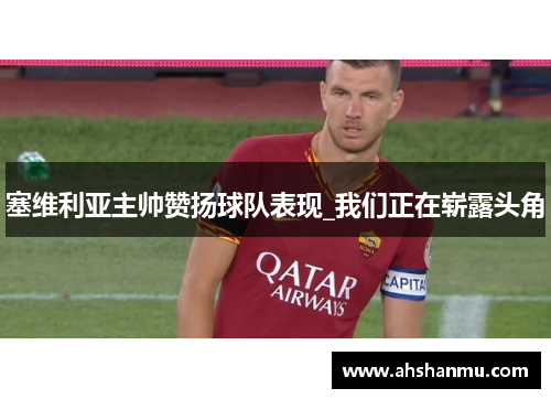 塞维利亚主帅赞扬球队表现_我们正在崭露头角