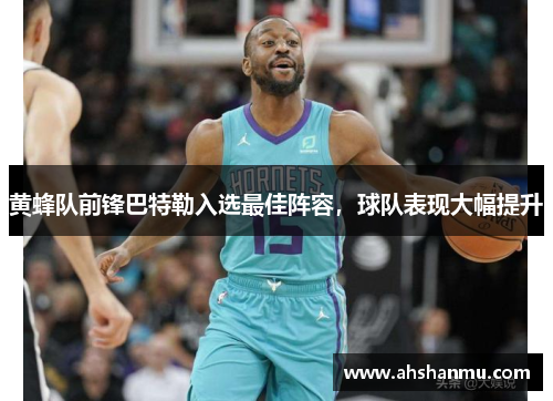 黄蜂队前锋巴特勒入选最佳阵容，球队表现大幅提升