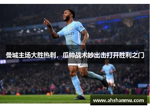曼城主场大胜热刺，瓜帅战术妙出击打开胜利之门