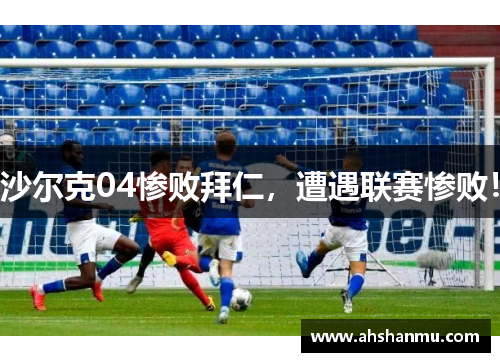 沙尔克04惨败拜仁，遭遇联赛惨败！