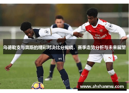 乌德勒支与奥斯的精彩对决比分揭晓，赛季走势分析与未来展望