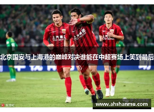 北京国安与上海港的巅峰对决谁能在中超赛场上笑到最后