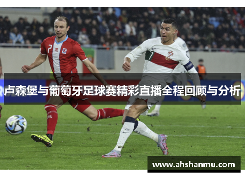 卢森堡与葡萄牙足球赛精彩直播全程回顾与分析