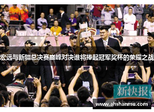 宏远与新疆总决赛巅峰对决谁将捧起冠军奖杯的荣耀之战
