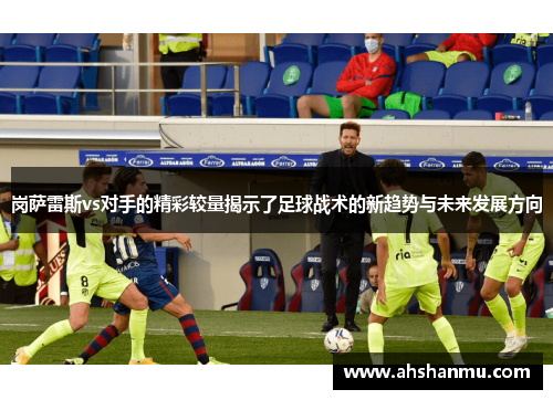 岗萨雷斯vs对手的精彩较量揭示了足球战术的新趋势与未来发展方向