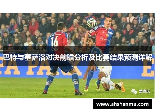 巴特与塞萨洛对决前瞻分析及比赛结果预测详解