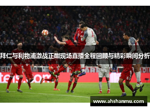 拜仁与利物浦激战正酣现场直播全程回顾与精彩瞬间分析