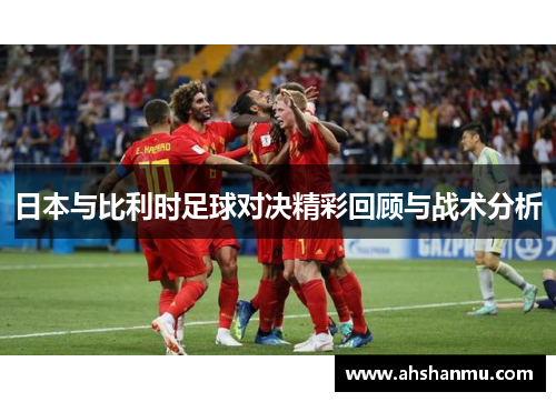 日本与比利时足球对决精彩回顾与战术分析