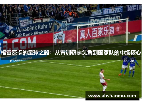 格雷茨卡的足球之路：从青训崭露头角到国家队的中场核心