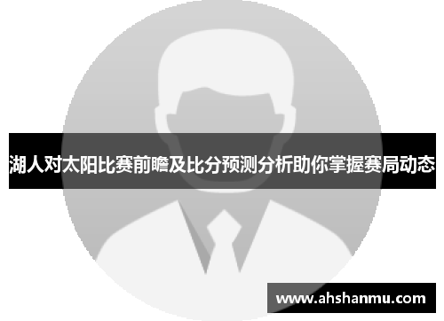 湖人对太阳比赛前瞻及比分预测分析助你掌握赛局动态