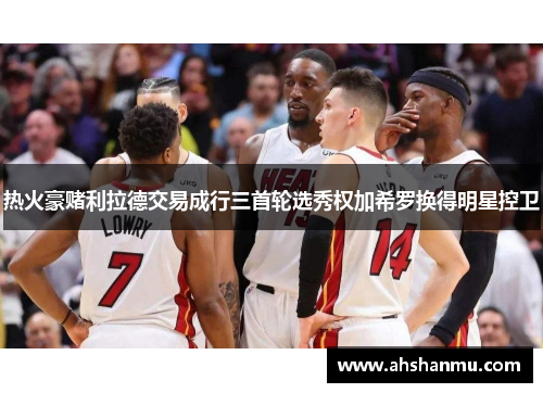 热火豪赌利拉德交易成行三首轮选秀权加希罗换得明星控卫