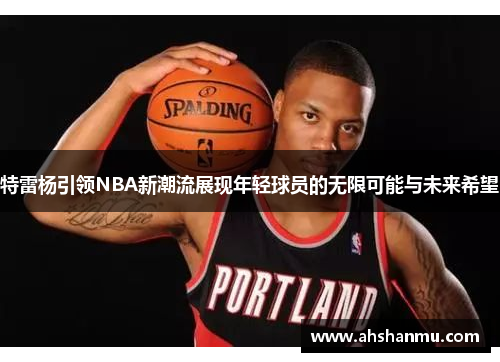 特雷杨引领NBA新潮流展现年轻球员的无限可能与未来希望