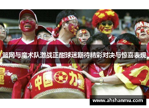 篮网与魔术队激战正酣球迷期待精彩对决与惊喜表现