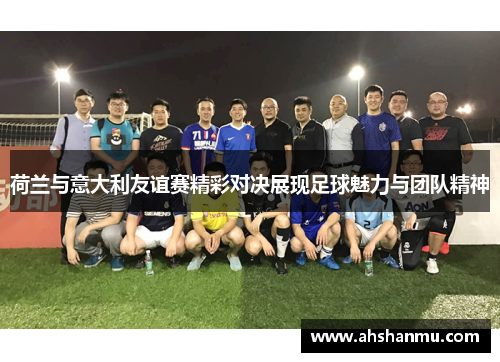 荷兰与意大利友谊赛精彩对决展现足球魅力与团队精神
